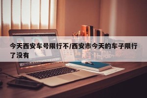 今天西安车号限行不/西安市今天的车子限行了没有
