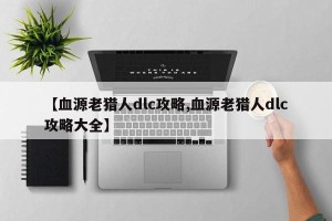 【血源老猎人dlc攻略,血源老猎人dlc攻略大全】